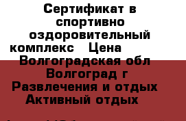 Сертификат в спортивно-оздоровительный комплекс › Цена ­ 2 500 - Волгоградская обл., Волгоград г. Развлечения и отдых » Активный отдых   